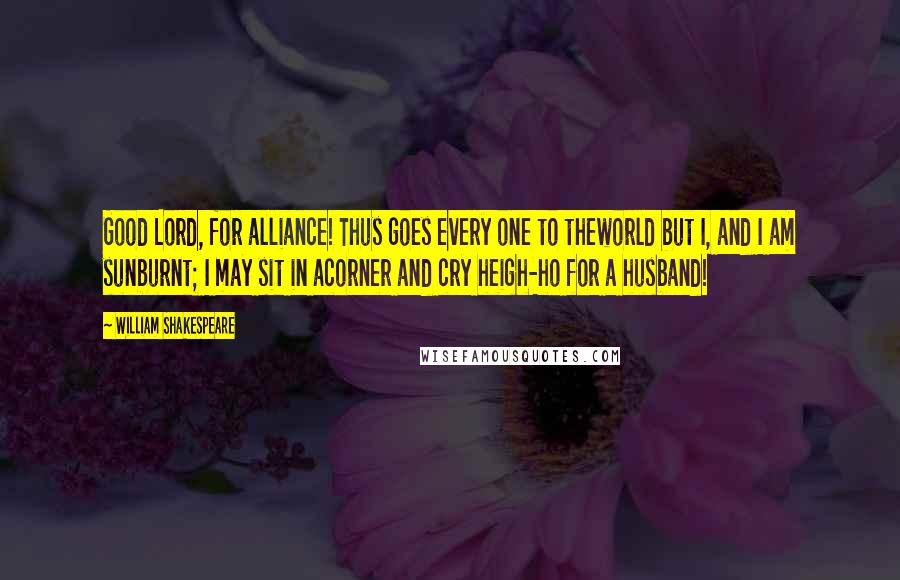 William Shakespeare Quotes: Good Lord, for alliance! Thus goes every one to theworld but I, and I am sunburnt; I may sit in acorner and cry heigh-ho for a husband!