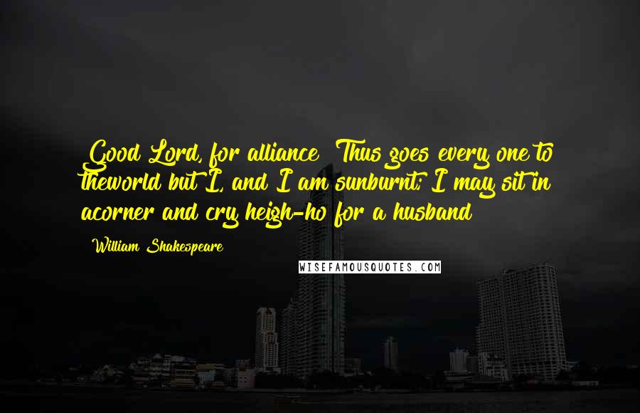 William Shakespeare Quotes: Good Lord, for alliance! Thus goes every one to theworld but I, and I am sunburnt; I may sit in acorner and cry heigh-ho for a husband!