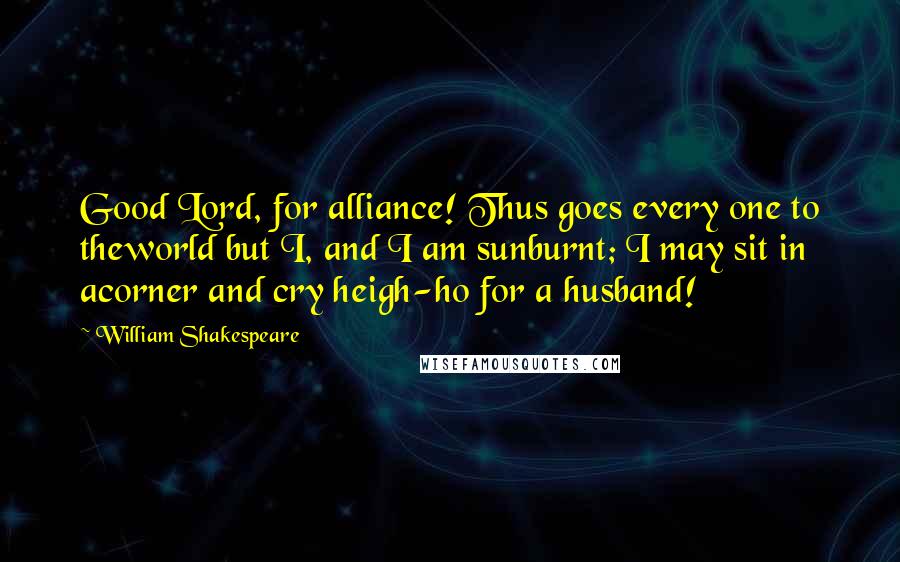 William Shakespeare Quotes: Good Lord, for alliance! Thus goes every one to theworld but I, and I am sunburnt; I may sit in acorner and cry heigh-ho for a husband!