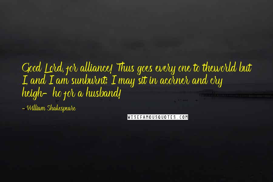 William Shakespeare Quotes: Good Lord, for alliance! Thus goes every one to theworld but I, and I am sunburnt; I may sit in acorner and cry heigh-ho for a husband!