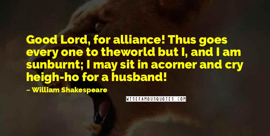 William Shakespeare Quotes: Good Lord, for alliance! Thus goes every one to theworld but I, and I am sunburnt; I may sit in acorner and cry heigh-ho for a husband!