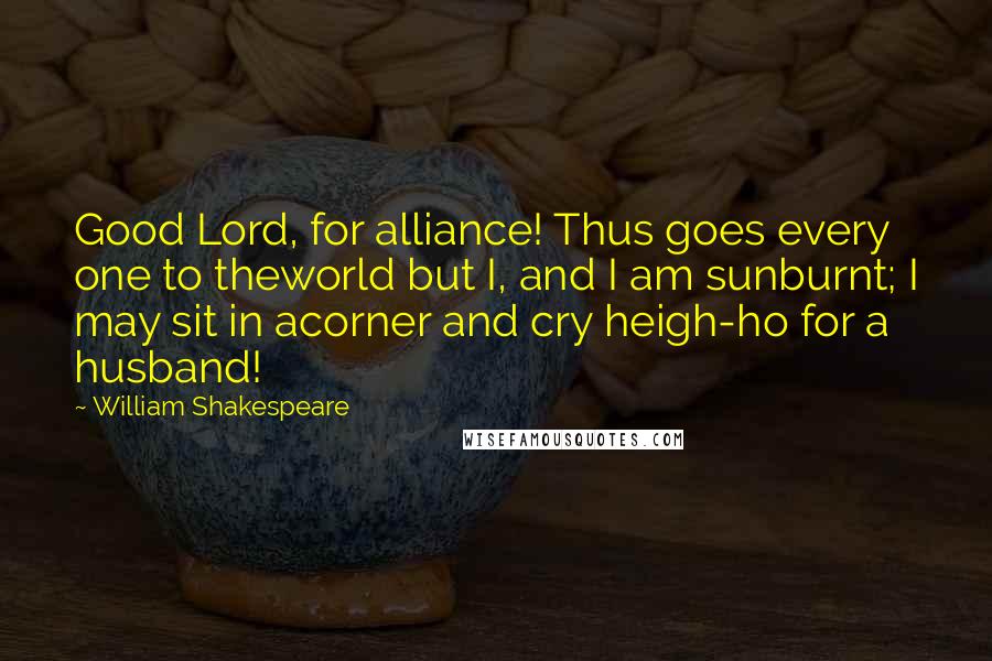 William Shakespeare Quotes: Good Lord, for alliance! Thus goes every one to theworld but I, and I am sunburnt; I may sit in acorner and cry heigh-ho for a husband!