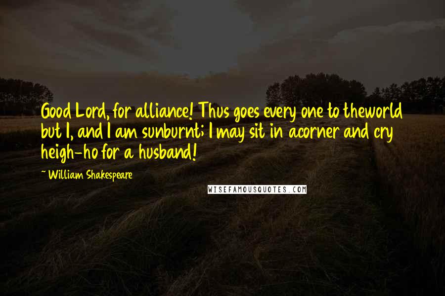 William Shakespeare Quotes: Good Lord, for alliance! Thus goes every one to theworld but I, and I am sunburnt; I may sit in acorner and cry heigh-ho for a husband!