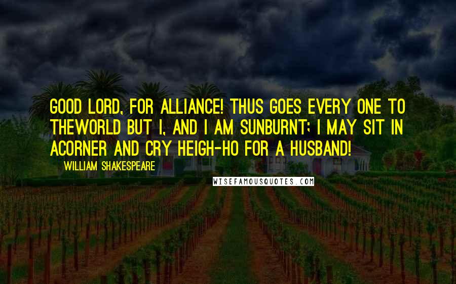 William Shakespeare Quotes: Good Lord, for alliance! Thus goes every one to theworld but I, and I am sunburnt; I may sit in acorner and cry heigh-ho for a husband!