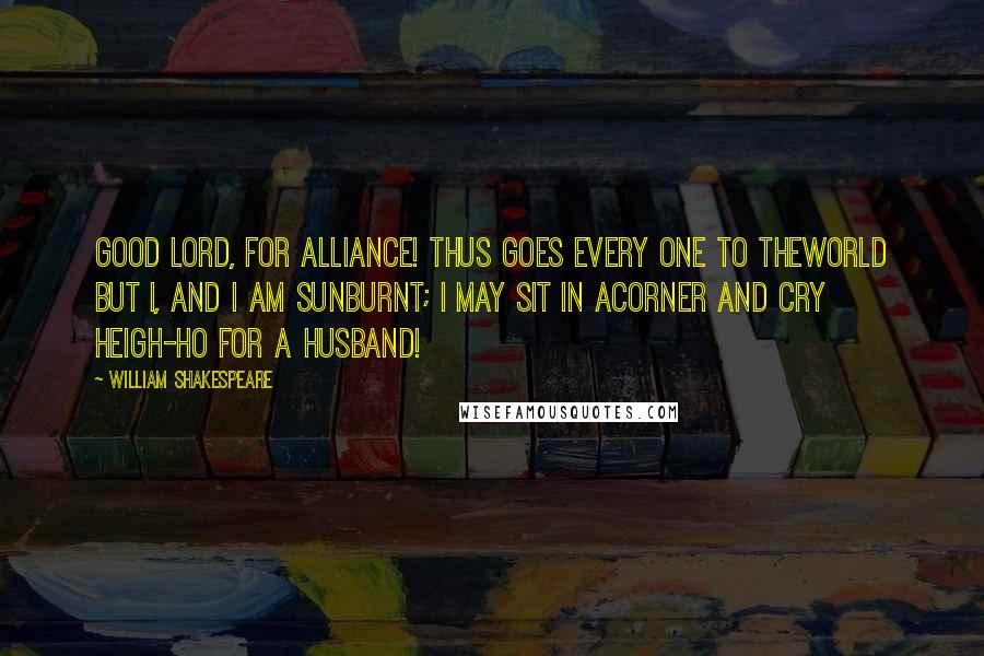 William Shakespeare Quotes: Good Lord, for alliance! Thus goes every one to theworld but I, and I am sunburnt; I may sit in acorner and cry heigh-ho for a husband!