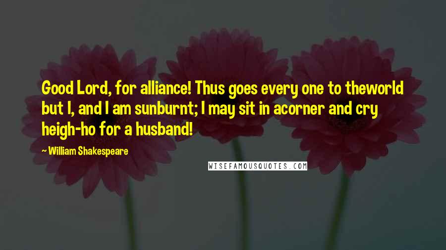 William Shakespeare Quotes: Good Lord, for alliance! Thus goes every one to theworld but I, and I am sunburnt; I may sit in acorner and cry heigh-ho for a husband!