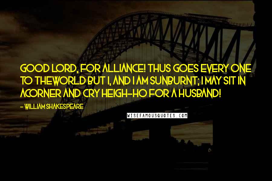 William Shakespeare Quotes: Good Lord, for alliance! Thus goes every one to theworld but I, and I am sunburnt; I may sit in acorner and cry heigh-ho for a husband!