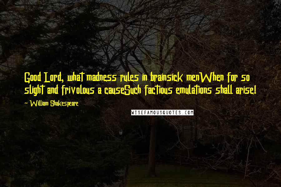 William Shakespeare Quotes: Good Lord, what madness rules in brainsick menWhen for so slight and frivolous a causeSuch factious emulations shall arise!