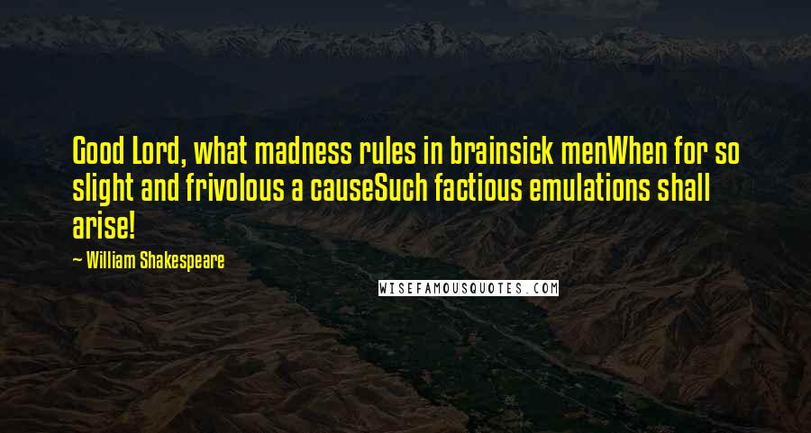 William Shakespeare Quotes: Good Lord, what madness rules in brainsick menWhen for so slight and frivolous a causeSuch factious emulations shall arise!