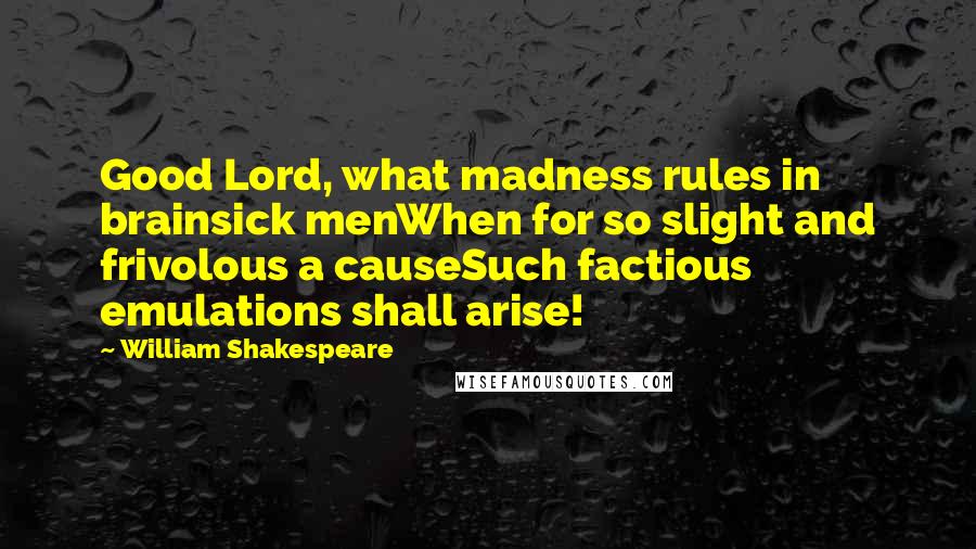 William Shakespeare Quotes: Good Lord, what madness rules in brainsick menWhen for so slight and frivolous a causeSuch factious emulations shall arise!
