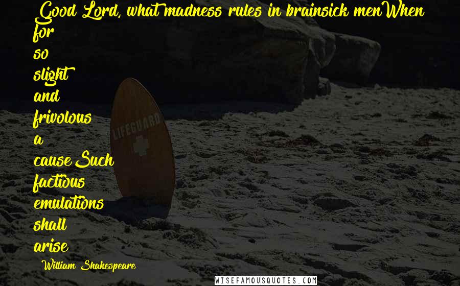 William Shakespeare Quotes: Good Lord, what madness rules in brainsick menWhen for so slight and frivolous a causeSuch factious emulations shall arise!