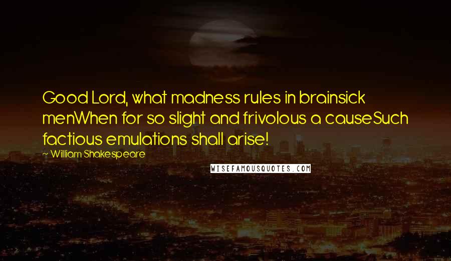 William Shakespeare Quotes: Good Lord, what madness rules in brainsick menWhen for so slight and frivolous a causeSuch factious emulations shall arise!