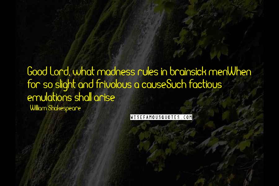 William Shakespeare Quotes: Good Lord, what madness rules in brainsick menWhen for so slight and frivolous a causeSuch factious emulations shall arise!