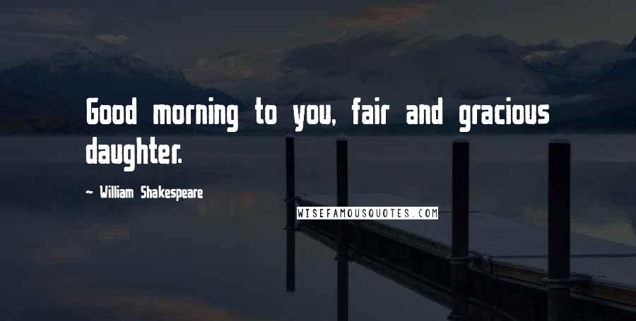 William Shakespeare Quotes: Good morning to you, fair and gracious daughter.
