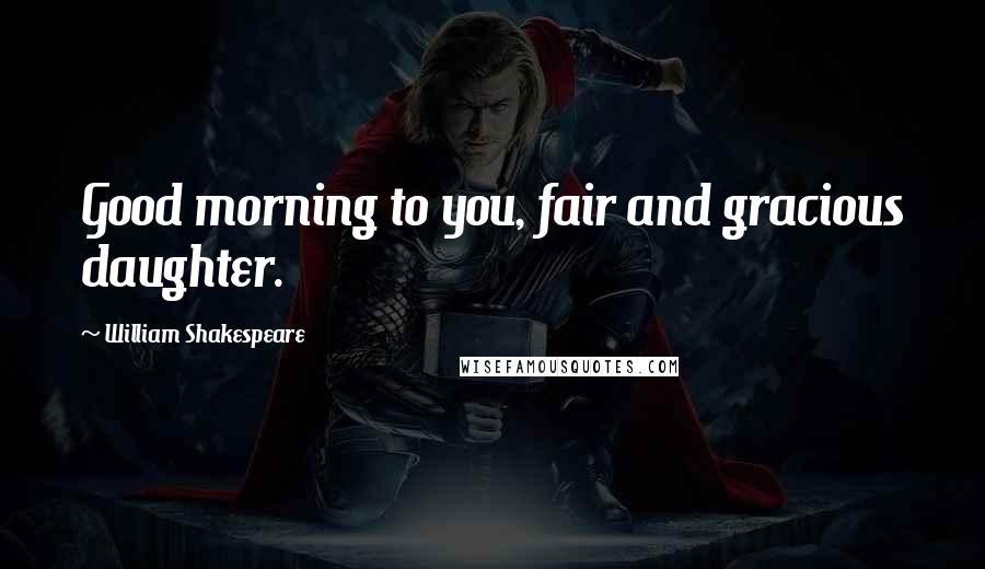 William Shakespeare Quotes: Good morning to you, fair and gracious daughter.