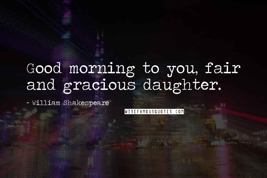 William Shakespeare Quotes: Good morning to you, fair and gracious daughter.