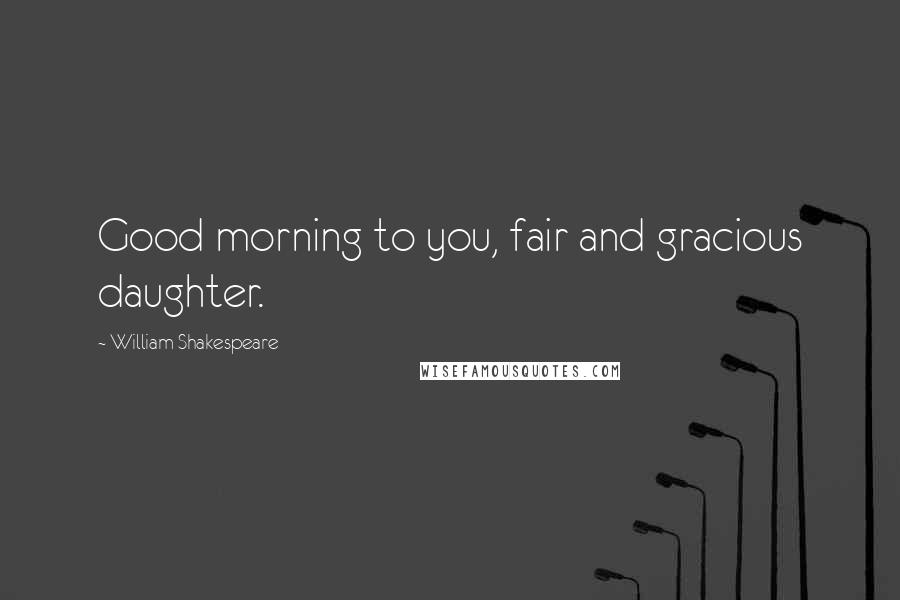 William Shakespeare Quotes: Good morning to you, fair and gracious daughter.