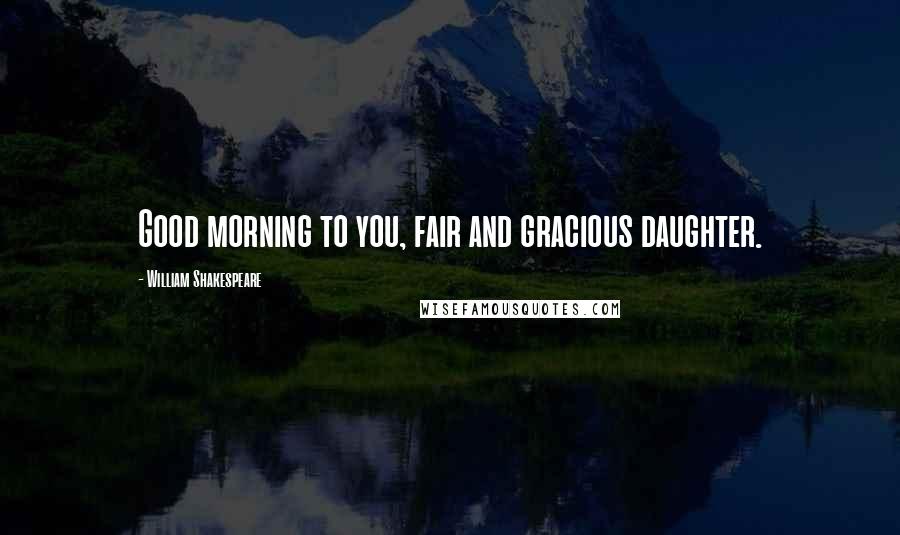 William Shakespeare Quotes: Good morning to you, fair and gracious daughter.