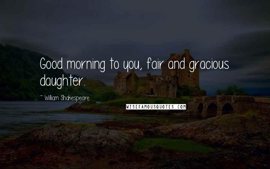 William Shakespeare Quotes: Good morning to you, fair and gracious daughter.