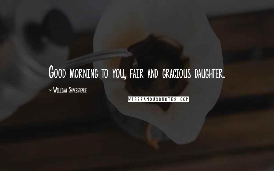 William Shakespeare Quotes: Good morning to you, fair and gracious daughter.