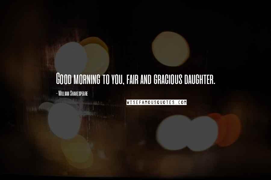 William Shakespeare Quotes: Good morning to you, fair and gracious daughter.