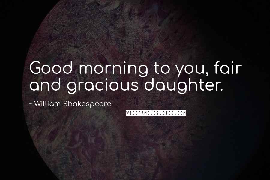 William Shakespeare Quotes: Good morning to you, fair and gracious daughter.