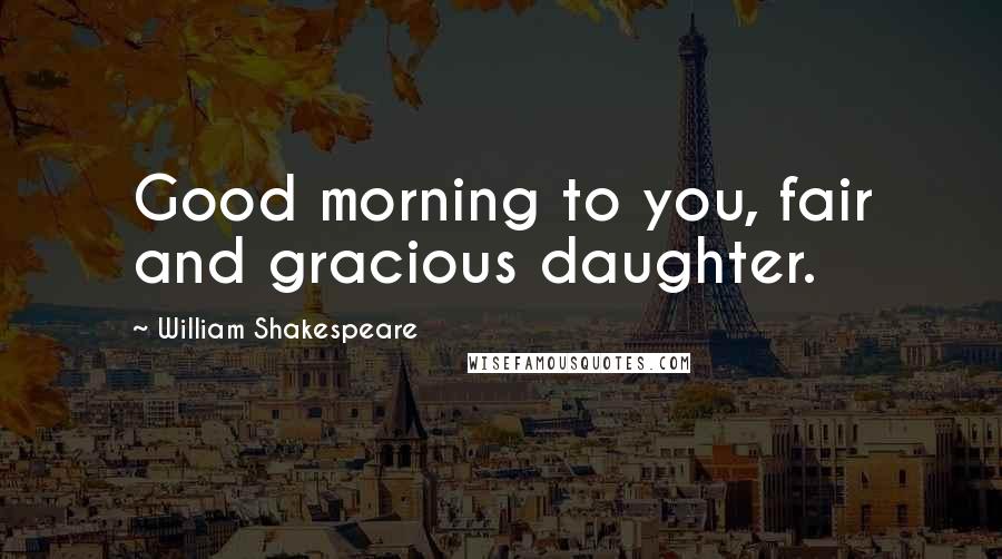 William Shakespeare Quotes: Good morning to you, fair and gracious daughter.