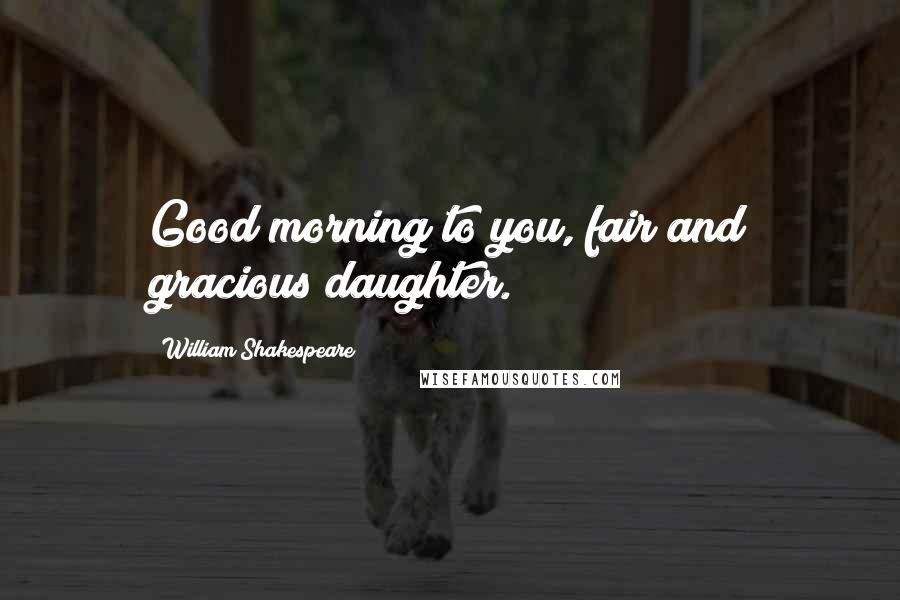William Shakespeare Quotes: Good morning to you, fair and gracious daughter.