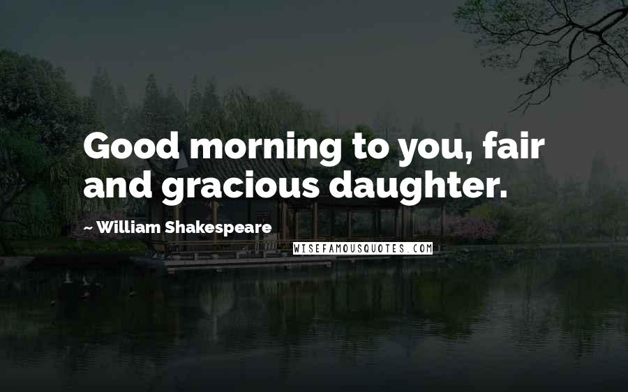 William Shakespeare Quotes: Good morning to you, fair and gracious daughter.