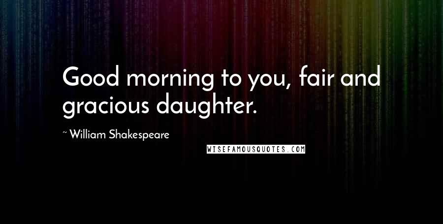 William Shakespeare Quotes: Good morning to you, fair and gracious daughter.