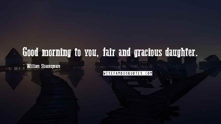 William Shakespeare Quotes: Good morning to you, fair and gracious daughter.