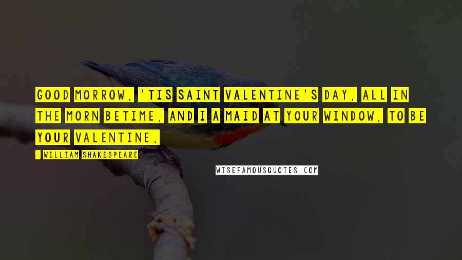 William Shakespeare Quotes: Good morrow, 'tis Saint Valentine's Day, All in the morn betime, And I a maid at your window, To be your valentine.