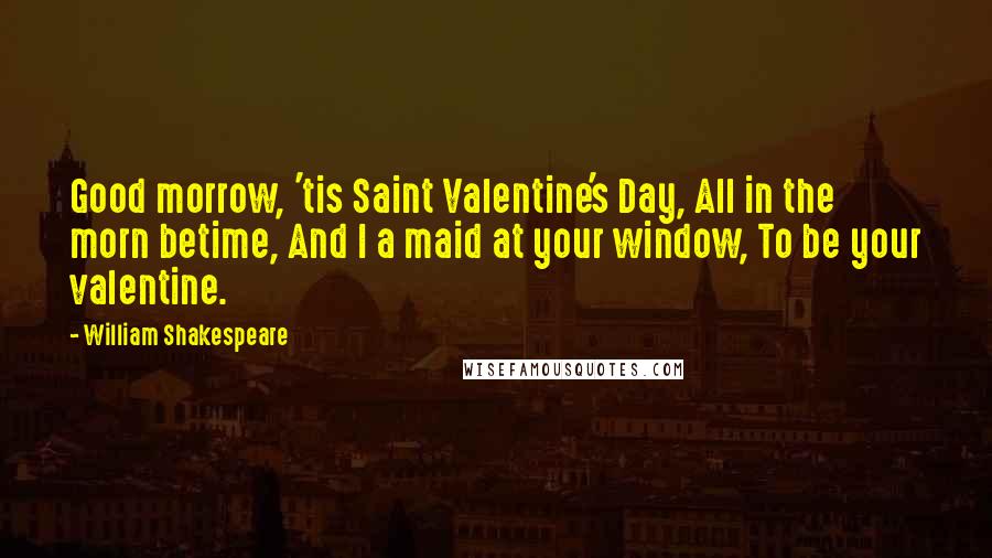 William Shakespeare Quotes: Good morrow, 'tis Saint Valentine's Day, All in the morn betime, And I a maid at your window, To be your valentine.