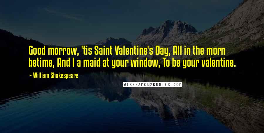 William Shakespeare Quotes: Good morrow, 'tis Saint Valentine's Day, All in the morn betime, And I a maid at your window, To be your valentine.