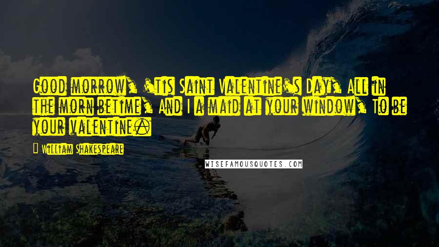 William Shakespeare Quotes: Good morrow, 'tis Saint Valentine's Day, All in the morn betime, And I a maid at your window, To be your valentine.