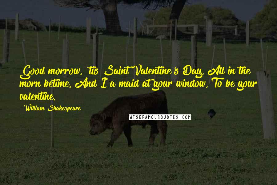 William Shakespeare Quotes: Good morrow, 'tis Saint Valentine's Day, All in the morn betime, And I a maid at your window, To be your valentine.