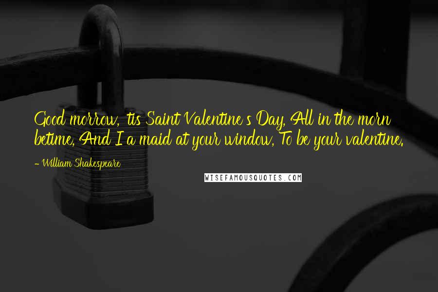 William Shakespeare Quotes: Good morrow, 'tis Saint Valentine's Day, All in the morn betime, And I a maid at your window, To be your valentine.