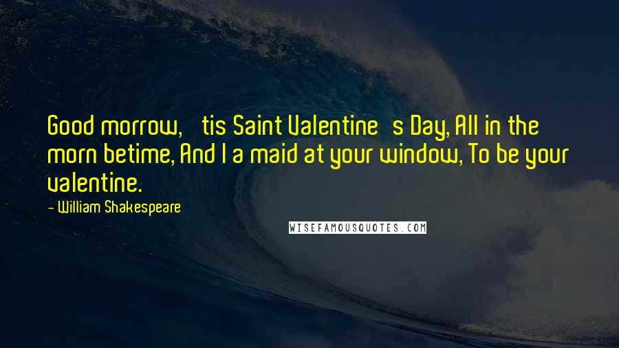 William Shakespeare Quotes: Good morrow, 'tis Saint Valentine's Day, All in the morn betime, And I a maid at your window, To be your valentine.