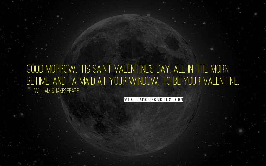 William Shakespeare Quotes: Good morrow, 'tis Saint Valentine's Day, All in the morn betime, And I a maid at your window, To be your valentine.