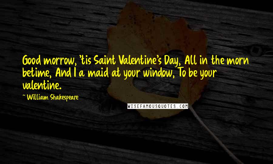 William Shakespeare Quotes: Good morrow, 'tis Saint Valentine's Day, All in the morn betime, And I a maid at your window, To be your valentine.