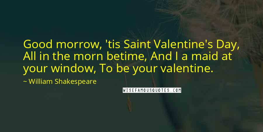 William Shakespeare Quotes: Good morrow, 'tis Saint Valentine's Day, All in the morn betime, And I a maid at your window, To be your valentine.