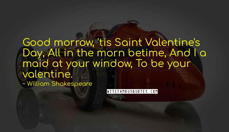 William Shakespeare Quotes: Good morrow, 'tis Saint Valentine's Day, All in the morn betime, And I a maid at your window, To be your valentine.