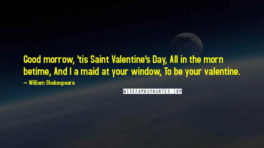 William Shakespeare Quotes: Good morrow, 'tis Saint Valentine's Day, All in the morn betime, And I a maid at your window, To be your valentine.