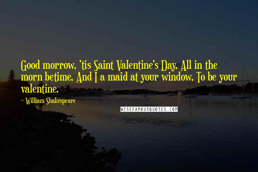 William Shakespeare Quotes: Good morrow, 'tis Saint Valentine's Day, All in the morn betime, And I a maid at your window, To be your valentine.