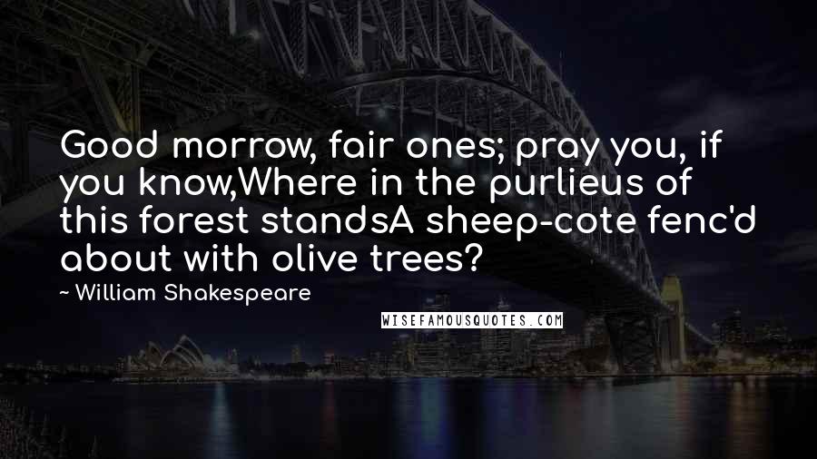 William Shakespeare Quotes: Good morrow, fair ones; pray you, if you know,Where in the purlieus of this forest standsA sheep-cote fenc'd about with olive trees?
