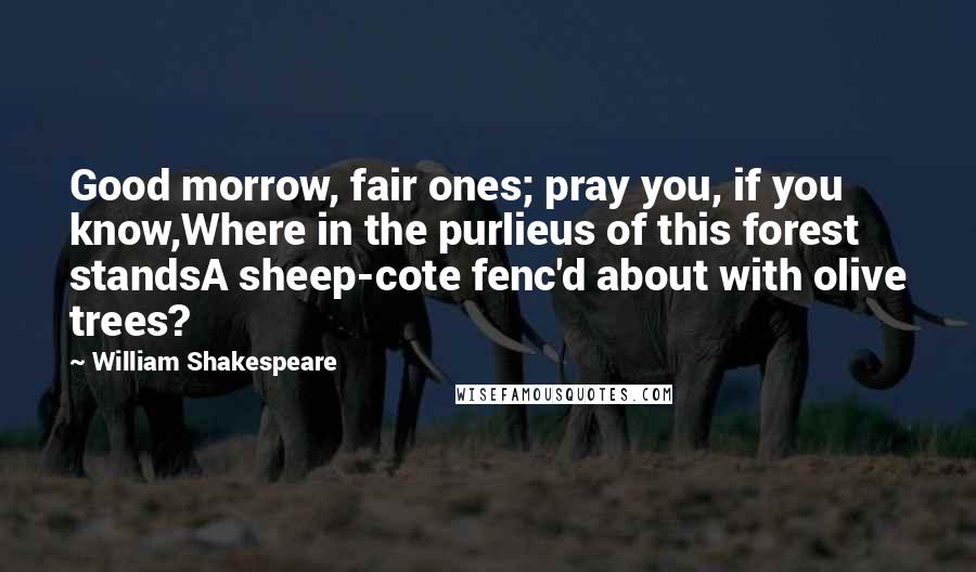 William Shakespeare Quotes: Good morrow, fair ones; pray you, if you know,Where in the purlieus of this forest standsA sheep-cote fenc'd about with olive trees?
