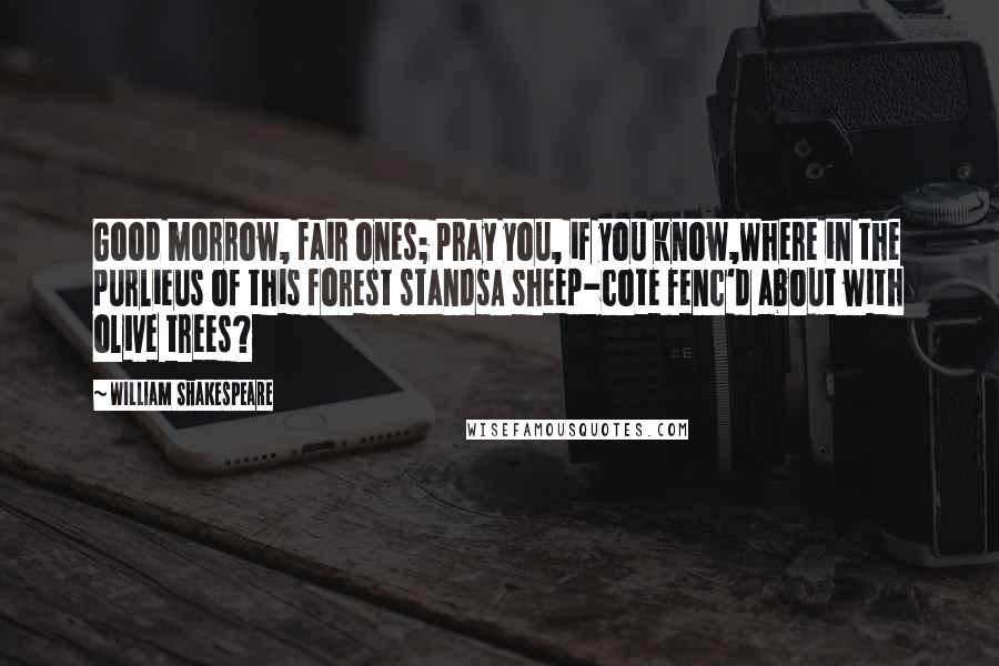 William Shakespeare Quotes: Good morrow, fair ones; pray you, if you know,Where in the purlieus of this forest standsA sheep-cote fenc'd about with olive trees?