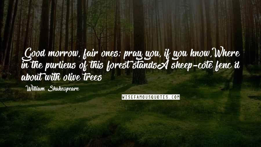 William Shakespeare Quotes: Good morrow, fair ones; pray you, if you know,Where in the purlieus of this forest standsA sheep-cote fenc'd about with olive trees?