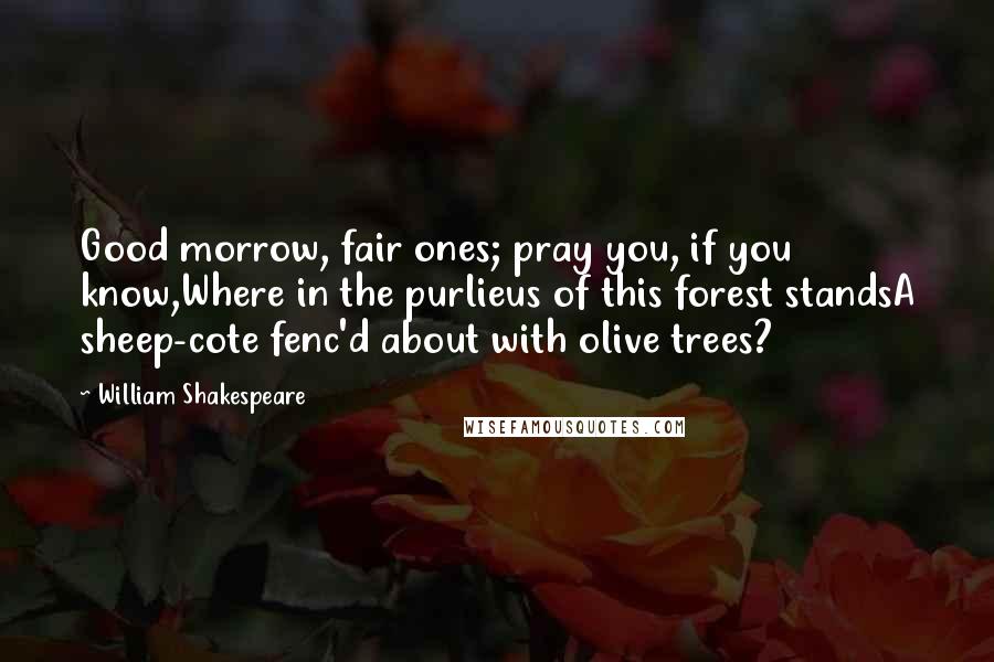 William Shakespeare Quotes: Good morrow, fair ones; pray you, if you know,Where in the purlieus of this forest standsA sheep-cote fenc'd about with olive trees?