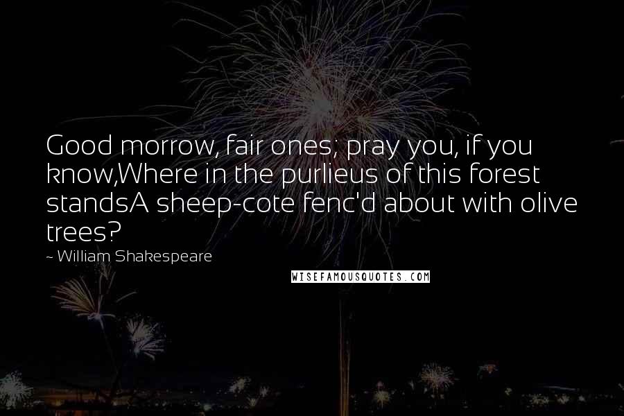 William Shakespeare Quotes: Good morrow, fair ones; pray you, if you know,Where in the purlieus of this forest standsA sheep-cote fenc'd about with olive trees?